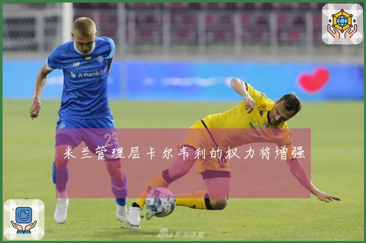 米兰管理层卡尔韦利的权力将增强