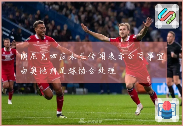 朗尼克回应米兰传闻表示合同事宜由奥地利足球协会处理