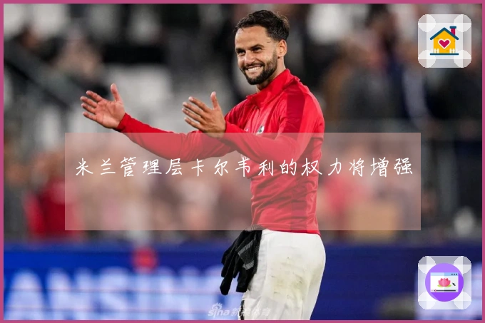 米兰管理层卡尔韦利的权力将增强