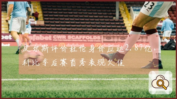皮尔斯评价杜伦身价应达2.87亿，科比季后赛首秀表现欠佳